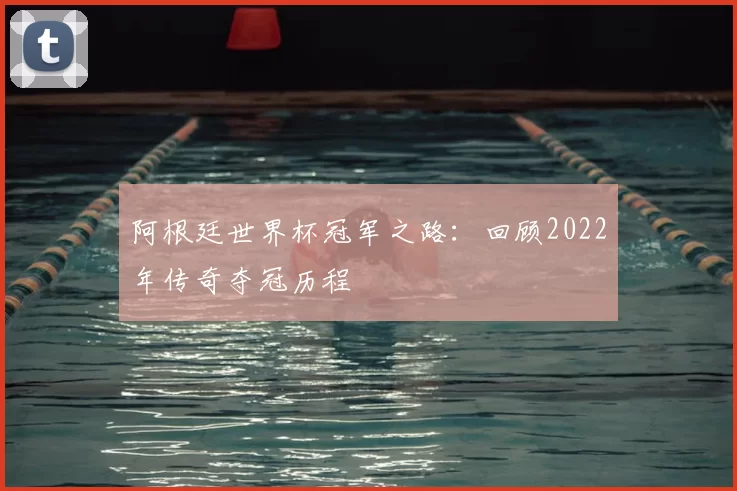 阿根廷世界杯冠军之路:回顾2022年传奇夺冠历程