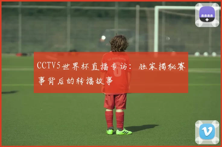 CCTV5世界杯直播专访：独家揭秘赛事背后的转播故事