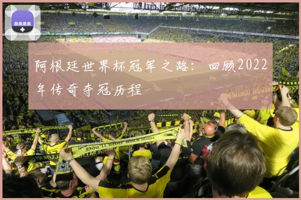 阿根廷世界杯冠军之路:回顾2022年传奇夺冠历程