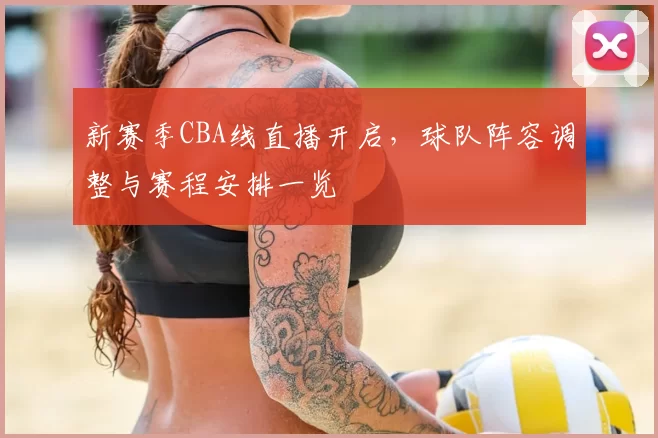 新赛季CBA线直播开启,球队阵容调整与赛程安排一览