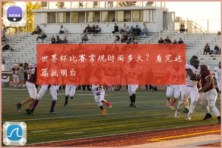 世界杯比赛常规时间多久？看完这篇就明白