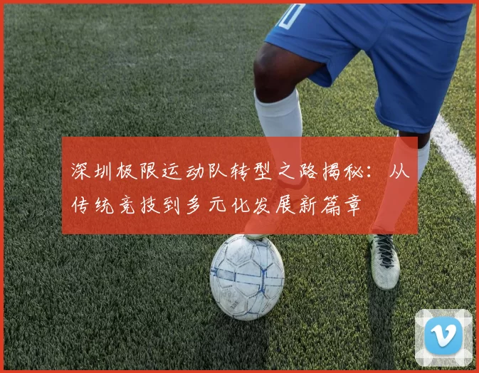 深圳极限运动队转型之路揭秘：从传统竞技到多元化发展新篇章