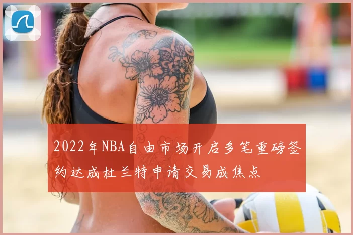 2022年NBA自由市场开启多笔重磅签约达成杜兰特申请交易成焦点