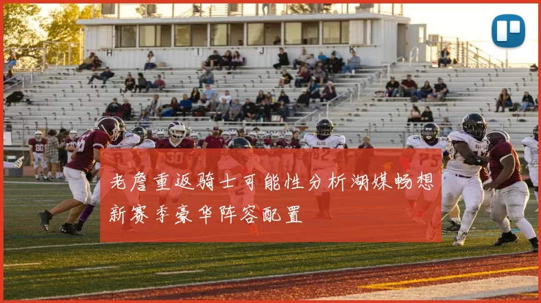 老詹重返骑士可能性分析湖媒畅想新赛季豪华阵容配置