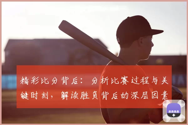 精彩比分背后：分析比赛过程与关键时刻，解读胜负背后的深层因素