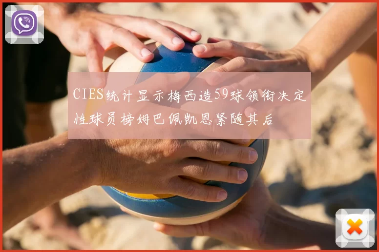 CIES统计显示梅西造59球领衔决定性球员榜姆巴佩凯恩紧随其后