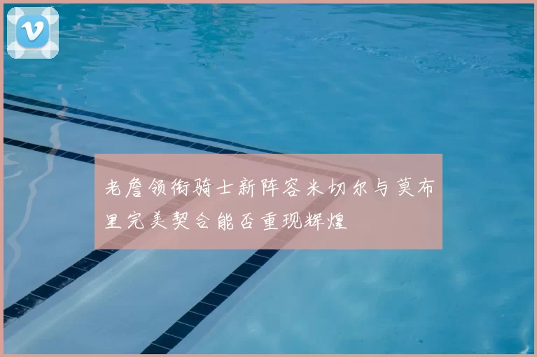 老詹领衔骑士新阵容米切尔与莫布里完美契合能否重现辉煌