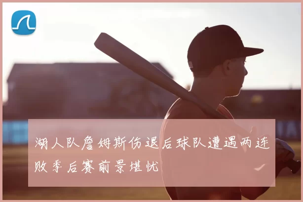 湖人队詹姆斯伤退后球队遭遇两连败季后赛前景堪忧