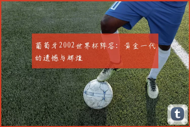 葡萄牙2002世界杯阵容:黄金一代的遗憾与辉煌