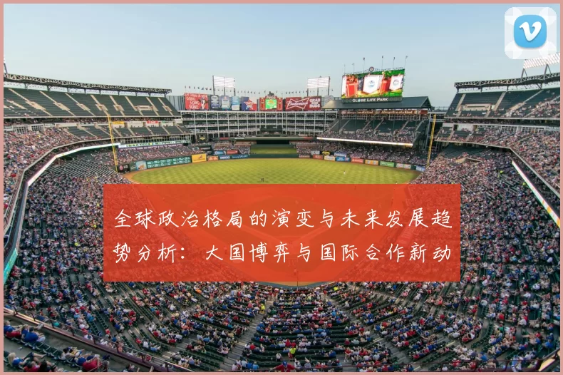 全球政治格局的演变与未来发展趋势分析：大国博弈与国际合作新动态