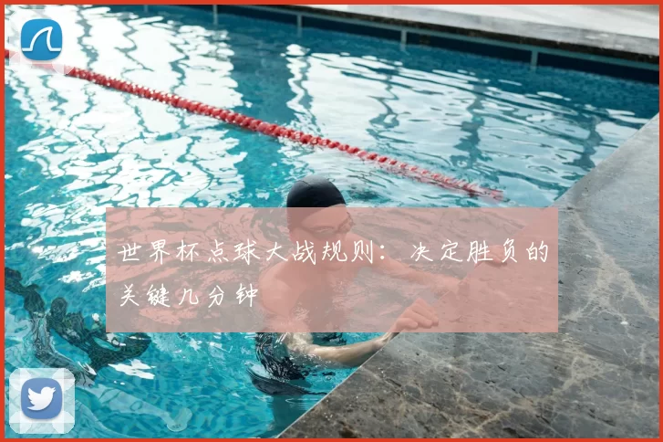 世界杯点球大战规则:决定胜负的关键几分钟
