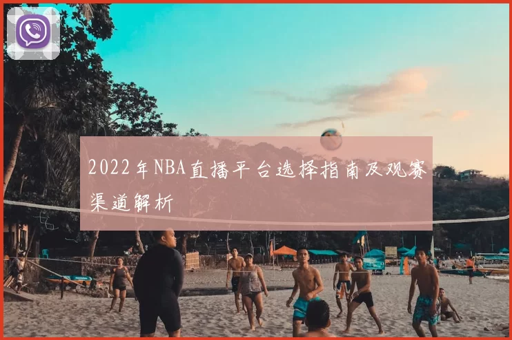 2022年NBA直播平台选择指南及观赛渠道解析