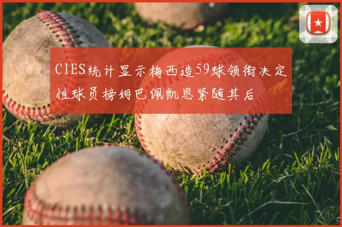 CIES统计显示梅西造59球领衔决定性球员榜姆巴佩凯恩紧随其后