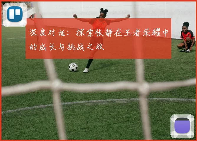 深度对话：探索张静在王者荣耀中的成长与挑战之旅