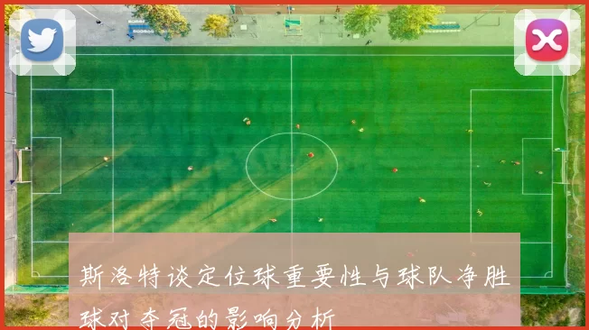 斯洛特谈定位球重要性与球队净胜球对夺冠的影响分析