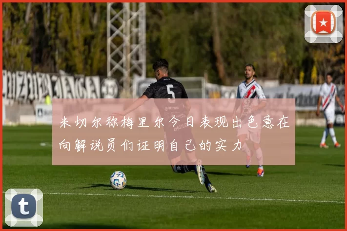 米切尔称梅里尔今日表现出色意在向解说员们证明自己的实力