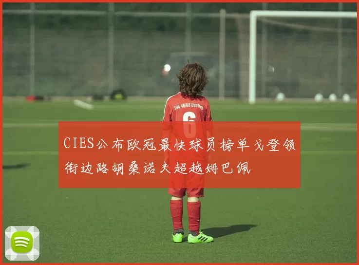 CIES公布欧冠最快球员榜单戈登领衔边路胡桑诺夫超越姆巴佩