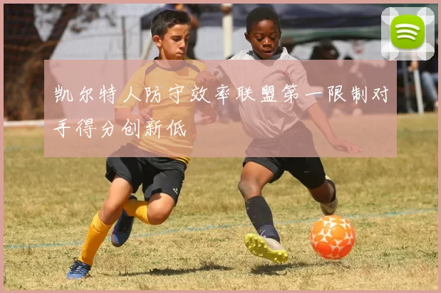 凯尔特人防守效率联盟第一限制对手得分创新低