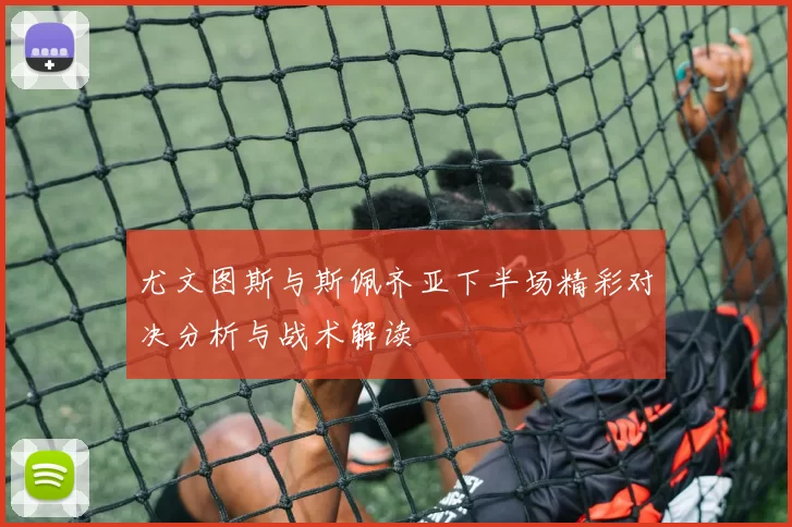 尤文图斯与斯佩齐亚下半场精彩对决分析与战术解读