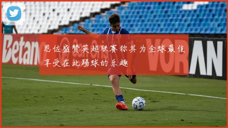 恩佐盛赞英超联赛称其为全球最佳享受在此踢球的乐趣