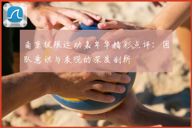 南京极限运动嘉年华精彩点评:团队意识与表现的深度剖析