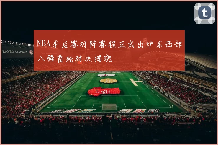 NBA季后赛对阵赛程正式出炉东西部八强首轮对决揭晓