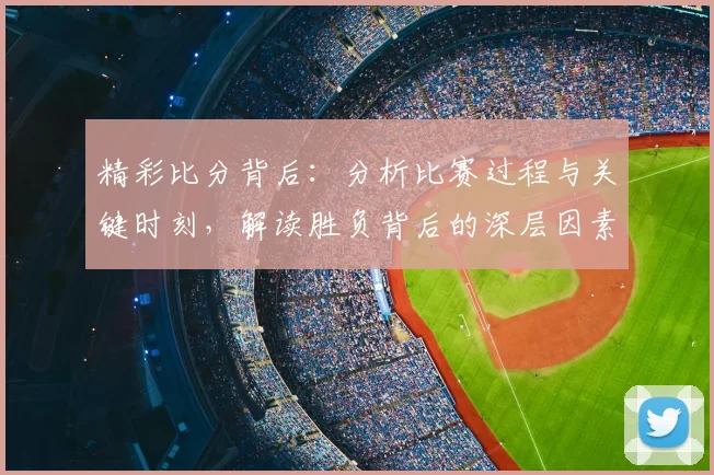 精彩比分背后：分析比赛过程与关键时刻，解读胜负背后的深层因素