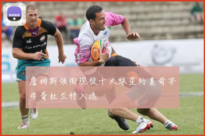 詹姆斯领衔现役十大球星约基奇字母哥杜兰特入选