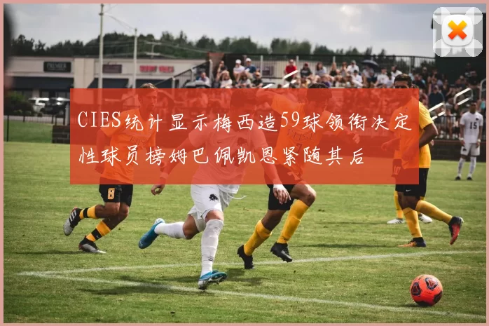 CIES统计显示梅西造59球领衔决定性球员榜姆巴佩凯恩紧随其后
