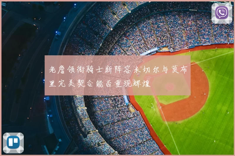 老詹领衔骑士新阵容米切尔与莫布里完美契合能否重现辉煌