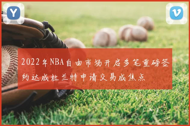 2022年NBA自由市场开启多笔重磅签约达成杜兰特申请交易成焦点