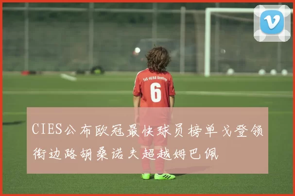 CIES公布欧冠最快球员榜单戈登领衔边路胡桑诺夫超越姆巴佩