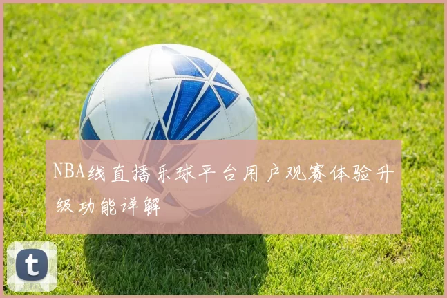 NBA线直播乐球平台用户观赛体验升级功能详解