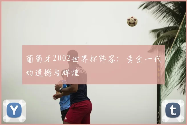 葡萄牙2002世界杯阵容：黄金一代的遗憾与辉煌