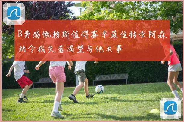 B费感慨赖斯值得赛季最佳转会阿森纳令我失落渴望与他共事