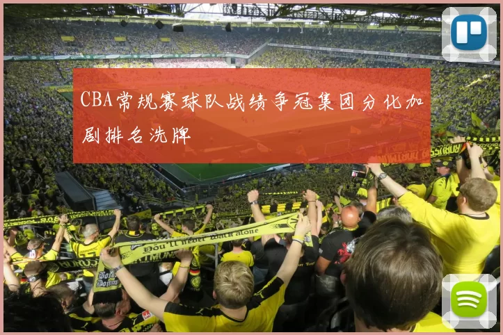 CBA常规赛球队战绩争冠集团分化加剧排名洗牌
