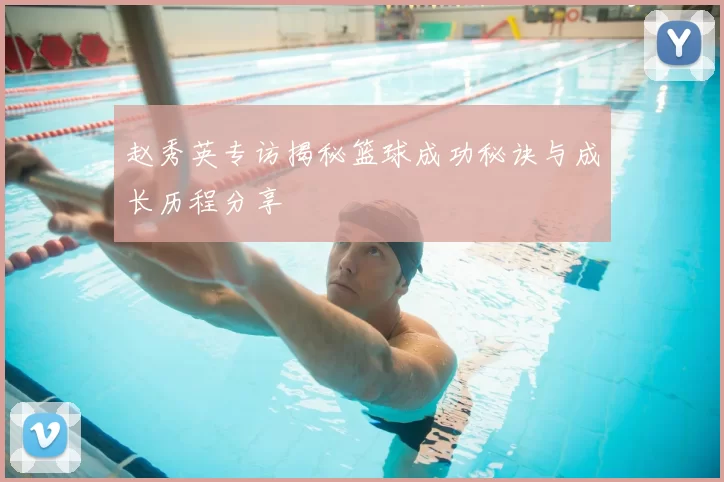 赵秀英专访揭秘篮球成功秘诀与成长历程分享