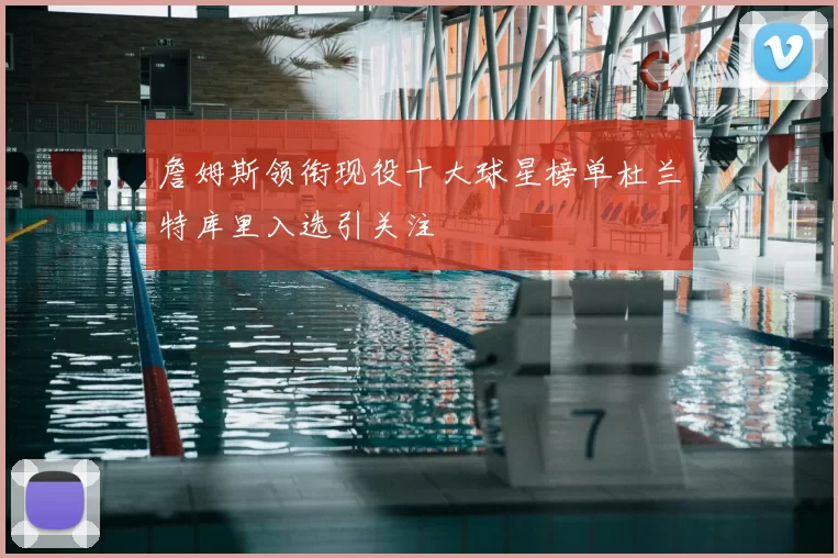 詹姆斯领衔现役十大球星榜单杜兰特库里入选引关注