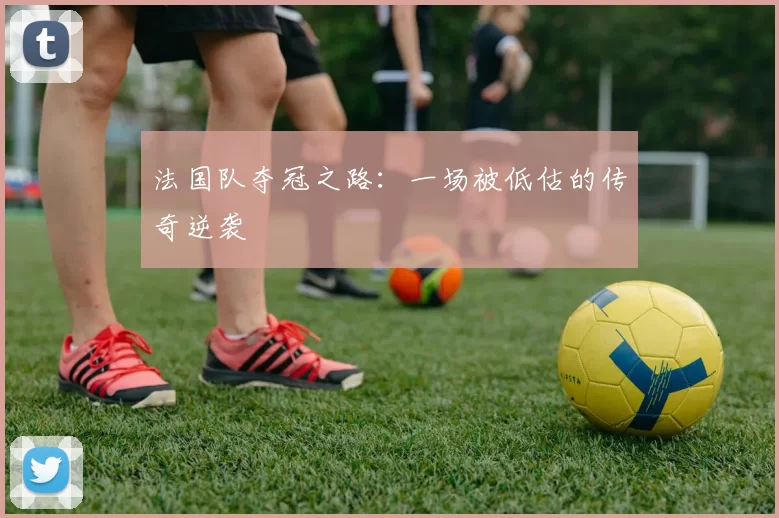 法国队夺冠之路：一场被低估的传奇逆袭
