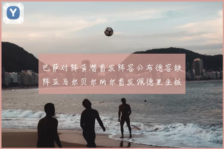 巴萨对阵黄潜首发阵容公布德容缺阵亚马尔贝尔纳尔首发佩德里坐板凳