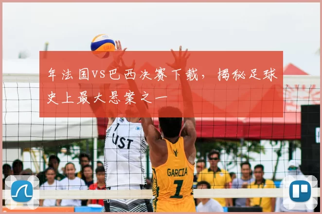 年法国vs巴西决赛下载，揭秘足球史上最大悬案之一