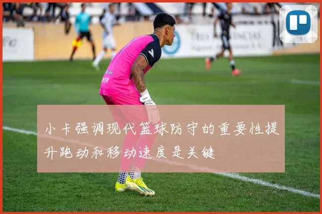 小卡强调现代篮球防守的重要性提升跑动和移动速度是关键
