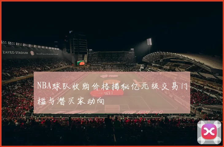 NBA球队收购价格揭秘亿元级交易门槛与潜买家动向