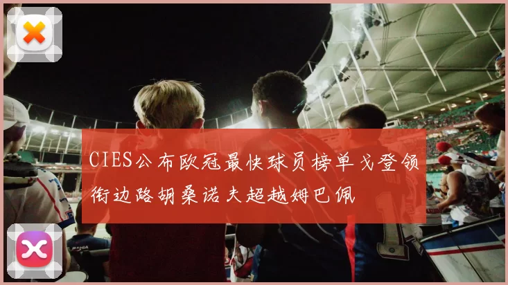 CIES公布欧冠最快球员榜单戈登领衔边路胡桑诺夫超越姆巴佩