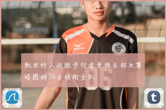 凯尔特人战胜步行者晋级东部决赛塔图姆36分领衔全队