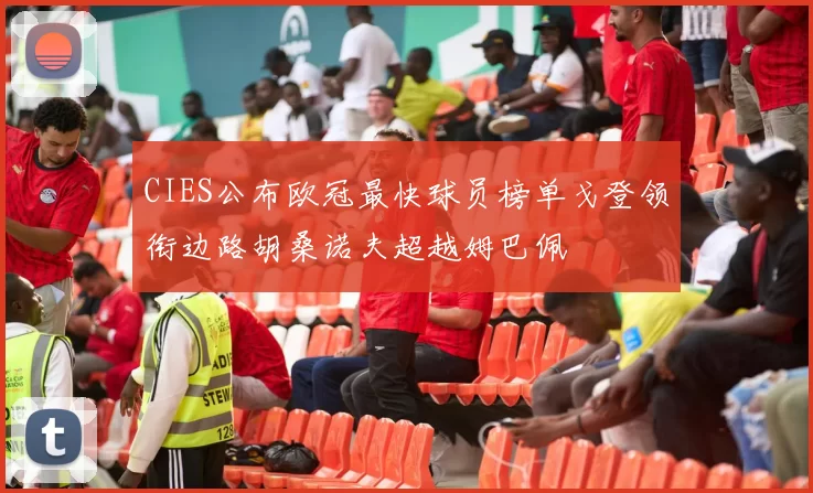 CIES公布欧冠最快球员榜单戈登领衔边路胡桑诺夫超越姆巴佩