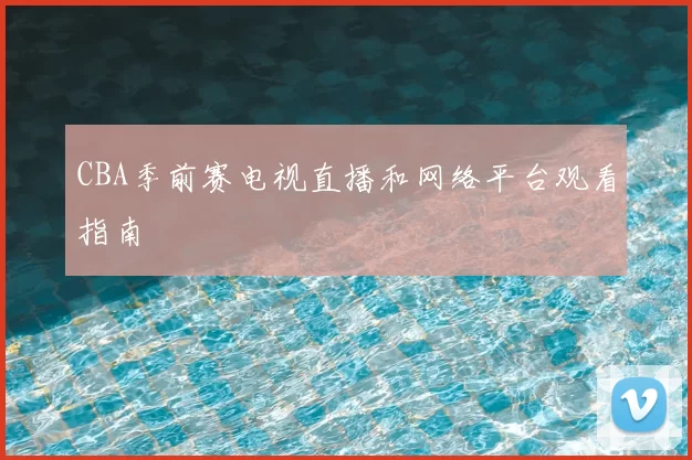CBA季前赛电视直播和网络平台观看指南