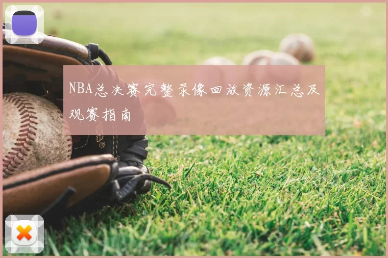 NBA总决赛完整录像回放资源汇总及观赛指南