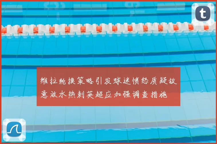 维拉轮换策略引发球迷愤怒质疑故意放水热刺英超应加强调查措施