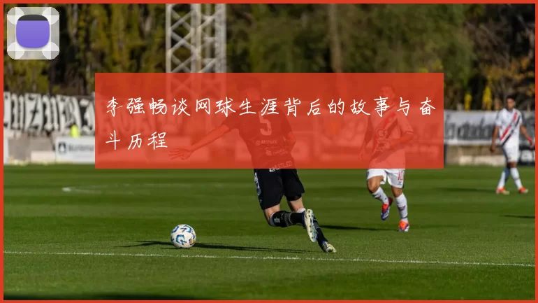 李强畅谈网球生涯背后的故事与奋斗历程